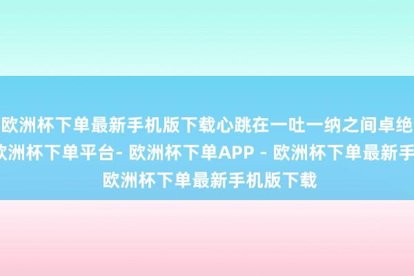 欧洲杯下单最新手机版下载心跳在一吐一纳之间卓绝得纯粹-欧洲杯下单平台- 欧洲杯下单APP - 欧洲杯下单最新手机版下载