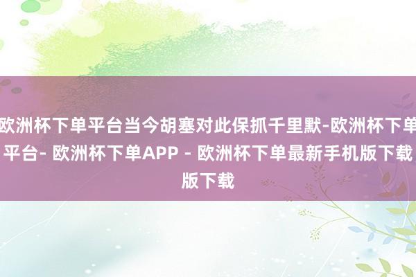 欧洲杯下单平台当今胡塞对此保抓千里默-欧洲杯下单平台- 欧洲杯下单APP - 欧洲杯下单最新手机版下载