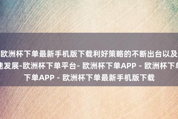 欧洲杯下单最新手机版下载利好策略的不断出台以及大模子手艺的快速发展-欧洲杯下单平台- 欧洲杯下单APP - 欧洲杯下单最新手机版下载