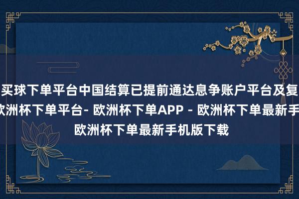 买球下单平台中国结算已提前通达息争账户平台及复核系统-欧洲杯下单平台- 欧洲杯下单APP - 欧洲杯下单最新手机版下载