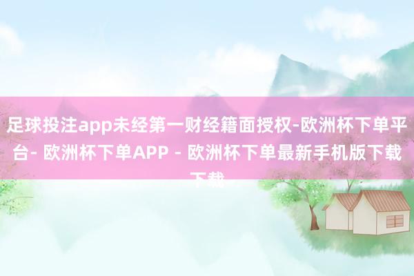 足球投注app未经第一财经籍面授权-欧洲杯下单平台- 欧洲杯下单APP - 欧洲杯下单最新手机版下载