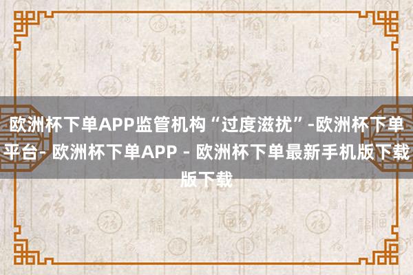 欧洲杯下单APP监管机构“过度滋扰”-欧洲杯下单平台- 欧洲杯下单APP - 欧洲杯下单最新手机版下载