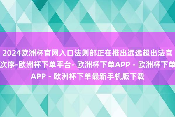 2024欧洲杯官网入口法则部正在推出远远超出法官裁决鸿沟的调停次序-欧洲杯下单平台- 欧洲杯下单APP - 欧洲杯下单最新手机版下载