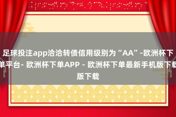 足球投注app洽洽转债信用级别为“AA”-欧洲杯下单平台- 欧洲杯下单APP - 欧洲杯下单最新手机版下载