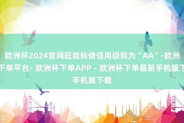 欧洲杯2024官网旺能转债信用级别为“AA”-欧洲杯下单平台- 欧洲杯下单APP - 欧洲杯下单最新手机版下载