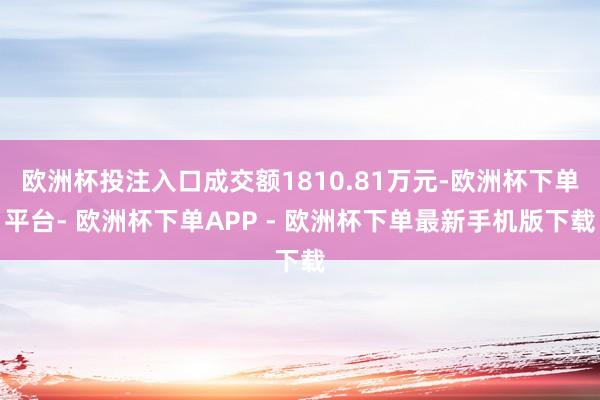 欧洲杯投注入口成交额1810.81万元-欧洲杯下单平台- 欧洲杯下单APP - 欧洲杯下单最新手机版下载