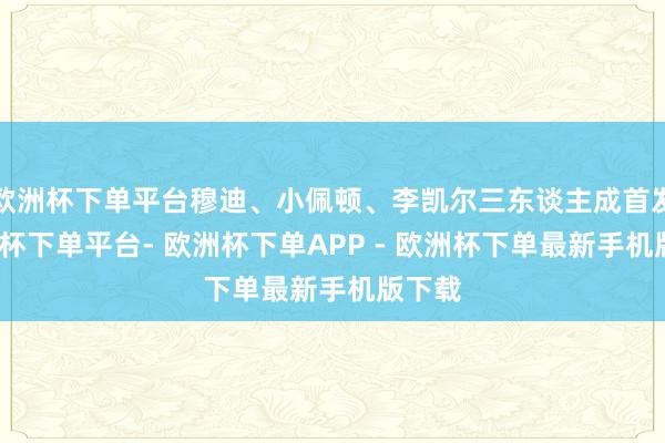 欧洲杯下单平台穆迪、小佩顿、李凯尔三东谈主成首发-欧洲杯下单平台- 欧洲杯下单APP - 欧洲杯下单最新手机版下载