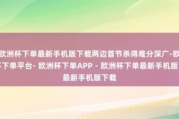 欧洲杯下单最新手机版下载两边首节杀得难分深广-欧洲杯下单平台- 欧洲杯下单APP - 欧洲杯下单最新手机版下载