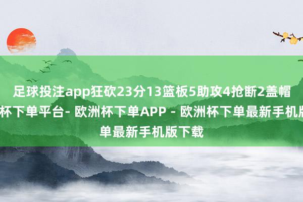 足球投注app狂砍23分13篮板5助攻4抢断2盖帽-欧洲杯下单平台- 欧洲杯下单APP - 欧洲杯下单最新手机版下载