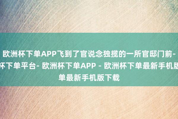 欧洲杯下单APP飞到了官说念独揽的一所官邸门前-欧洲杯下单平台- 欧洲杯下单APP - 欧洲杯下单最新手机版下载