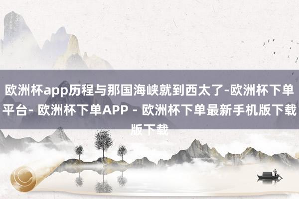 欧洲杯app历程与那国海峡就到西太了-欧洲杯下单平台- 欧洲杯下单APP - 欧洲杯下单最新手机版下载