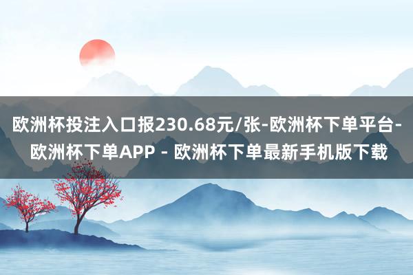 欧洲杯投注入口报230.68元/张-欧洲杯下单平台- 欧洲杯下单APP - 欧洲杯下单最新手机版下载