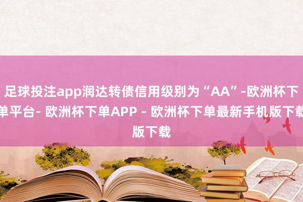 足球投注app润达转债信用级别为“AA”-欧洲杯下单平台- 欧洲杯下单APP - 欧洲杯下单最新手机版下载