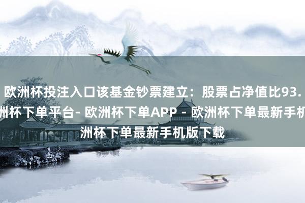 欧洲杯投注入口该基金钞票建立：股票占净值比93.5%-欧洲杯下单平台- 欧洲杯下单APP - 欧洲杯下单最新手机版下载