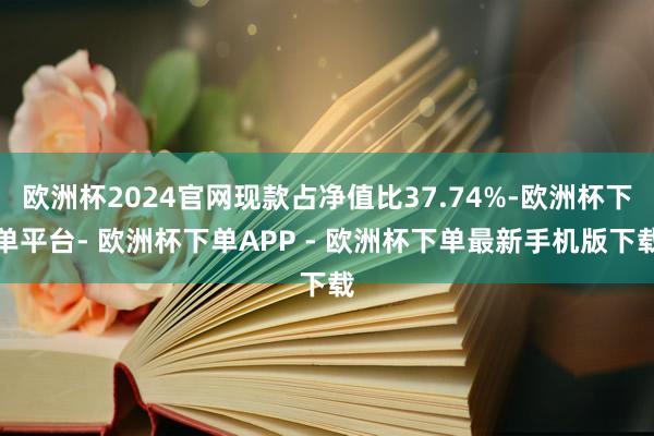 欧洲杯2024官网现款占净值比37.74%-欧洲杯下单平台- 欧洲杯下单APP - 欧洲杯下单最新手机版下载