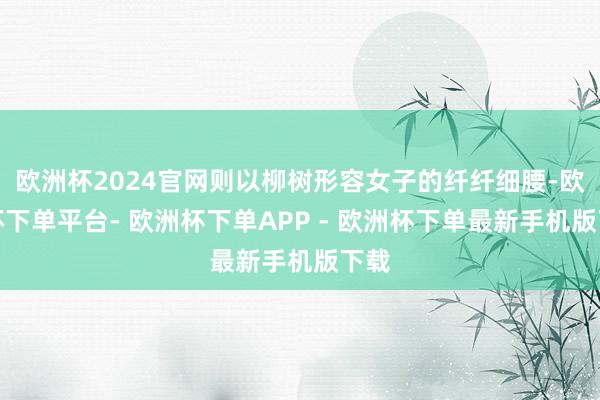 欧洲杯2024官网则以柳树形容女子的纤纤细腰-欧洲杯下单平台- 欧洲杯下单APP - 欧洲杯下单最新手机版下载