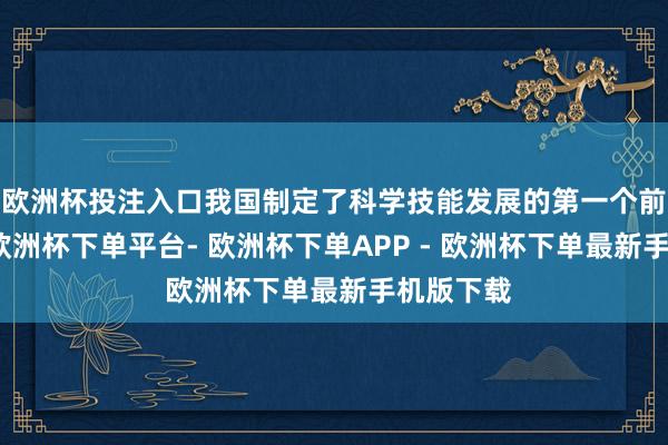 欧洲杯投注入口我国制定了科学技能发展的第一个前景策动-欧洲杯下单平台- 欧洲杯下单APP - 欧洲杯下单最新手机版下载