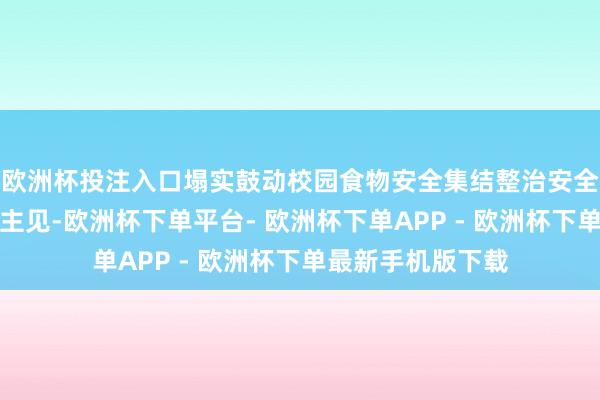 欧洲杯投注入口塌实鼓动校园食物安全集结整治安全是一切使命的硬主见-欧洲杯下单平台- 欧洲杯下单APP - 欧洲杯下单最新手机版下载