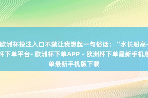 欧洲杯投注入口不禁让我想起一句俗话：“水长船高-欧洲杯下单平台- 欧洲杯下单APP - 欧洲杯下单最新手机版下载