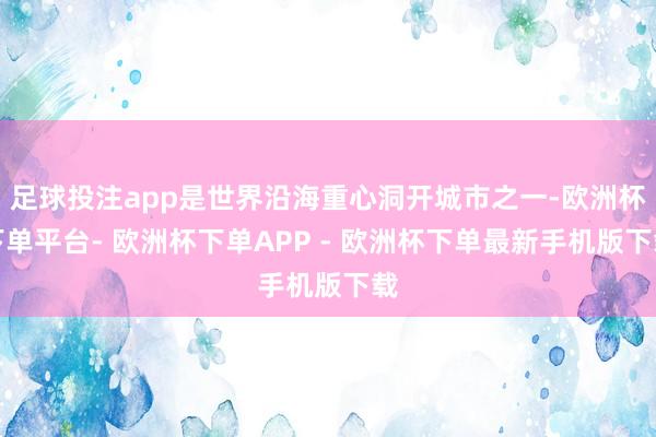 足球投注app是世界沿海重心洞开城市之一-欧洲杯下单平台- 欧洲杯下单APP - 欧洲杯下单最新手机版下载