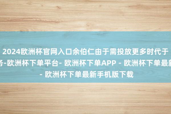 2024欧洲杯官网入口余伯仁由于需投放更多时代于彼之其他事务-欧洲杯下单平台- 欧洲杯下单APP - 欧洲杯下单最新手机版下载