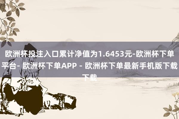 欧洲杯投注入口累计净值为1.6453元-欧洲杯下单平台- 欧洲杯下单APP - 欧洲杯下单最新手机版下载