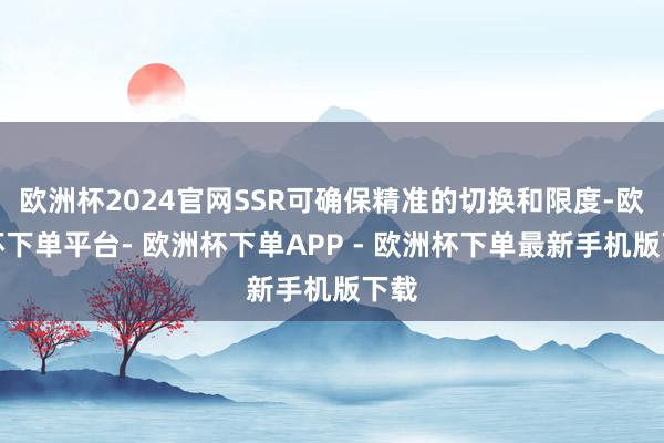 欧洲杯2024官网SSR可确保精准的切换和限度-欧洲杯下单平台- 欧洲杯下单APP - 欧洲杯下单最新手机版下载