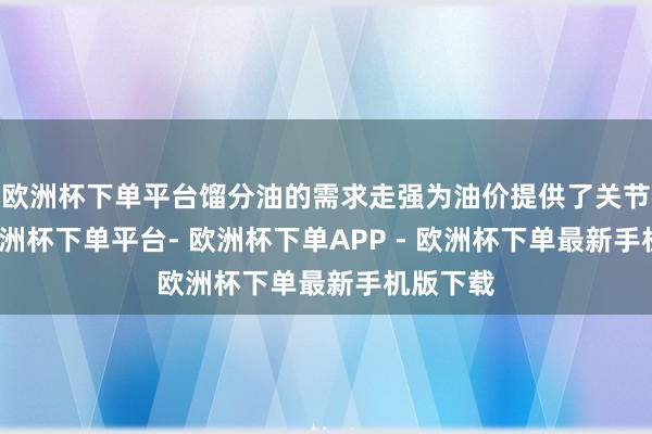 欧洲杯下单平台馏分油的需求走强为油价提供了关节撑执-欧洲杯下单平台- 欧洲杯下单APP - 欧洲杯下单最新手机版下载