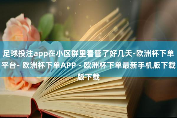 足球投注app在小区群里看管了好几天-欧洲杯下单平台- 欧洲杯下单APP - 欧洲杯下单最新手机版下载