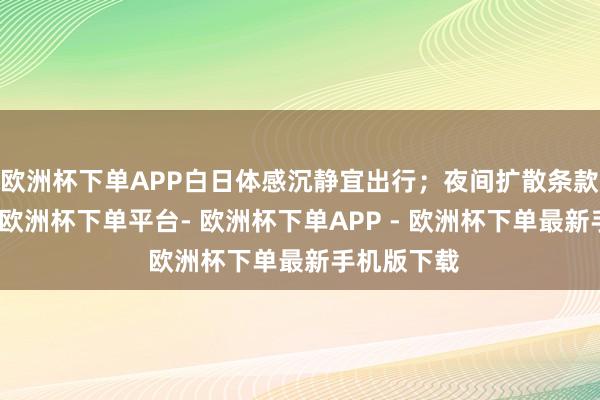 欧洲杯下单APP白日体感沉静宜出行；夜间扩散条款再次转差-欧洲杯下单平台- 欧洲杯下单APP - 欧洲杯下单最新手机版下载