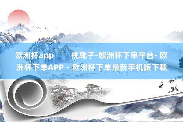 欧洲杯app        挑靴子-欧洲杯下单平台- 欧洲杯下单APP - 欧洲杯下单最新手机版下载