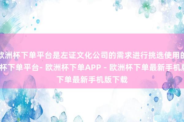 欧洲杯下单平台是左证文化公司的需求进行挑选使用的-欧洲杯下单平台- 欧洲杯下单APP - 欧洲杯下单最新手机版下载