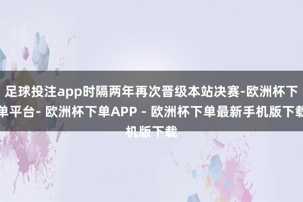 足球投注app时隔两年再次晋级本站决赛-欧洲杯下单平台- 欧洲杯下单APP - 欧洲杯下单最新手机版下载