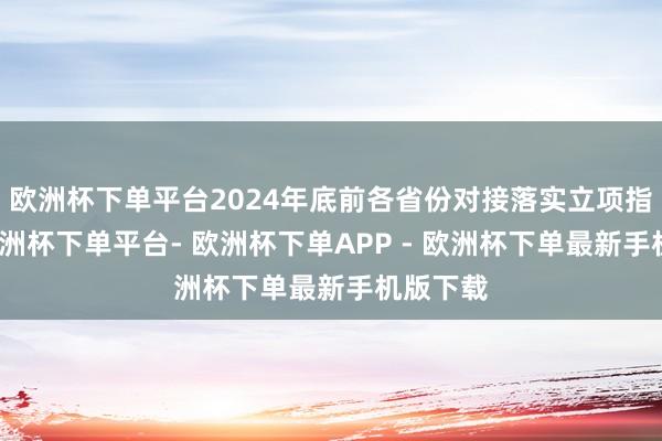 欧洲杯下单平台2024年底前各省份对接落实立项指南后-欧洲杯下单平台- 欧洲杯下单APP - 欧洲杯下单最新手机版下载