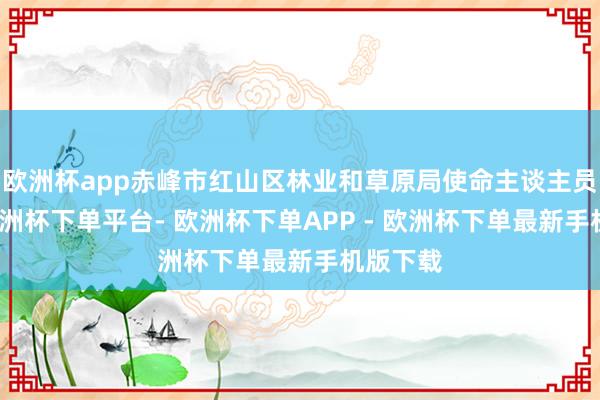 欧洲杯app赤峰市红山区林业和草原局使命主谈主员暗示-欧洲杯下单平台- 欧洲杯下单APP - 欧洲杯下单最新手机版下载