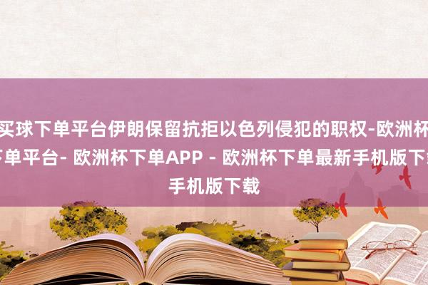 买球下单平台伊朗保留抗拒以色列侵犯的职权-欧洲杯下单平台- 欧洲杯下单APP - 欧洲杯下单最新手机版下载