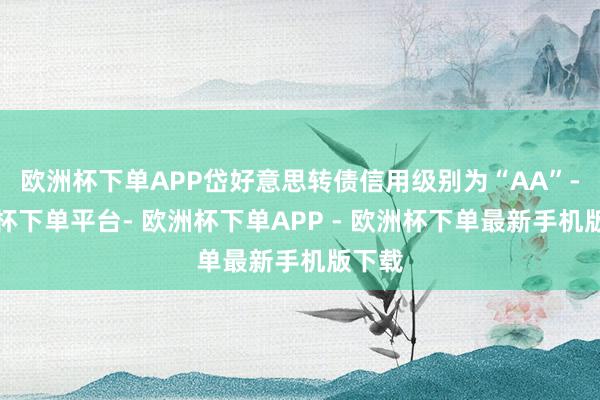 欧洲杯下单APP岱好意思转债信用级别为“AA”-欧洲杯下单平台- 欧洲杯下单APP - 欧洲杯下单最新手机版下载