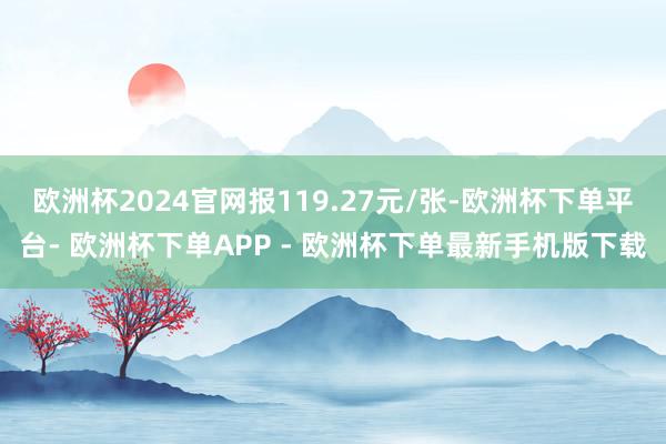 欧洲杯2024官网报119.27元/张-欧洲杯下单平台- 欧洲杯下单APP - 欧洲杯下单最新手机版下载