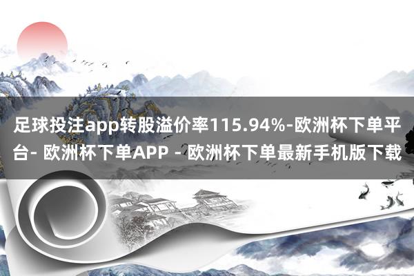 足球投注app转股溢价率115.94%-欧洲杯下单平台- 欧洲杯下单APP - 欧洲杯下单最新手机版下载