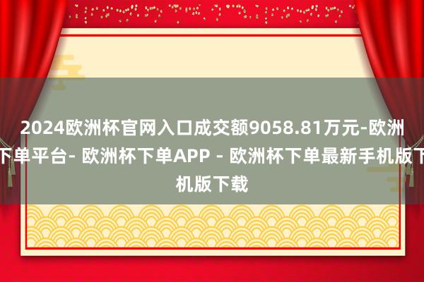 2024欧洲杯官网入口成交额9058.81万元-欧洲杯下单平台- 欧洲杯下单APP - 欧洲杯下单最新手机版下载