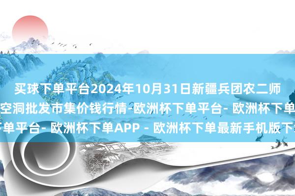 买球下单平台2024年10月31日新疆兵团农二师库尔勒市孔雀农副居品空洞批发市集价钱行情-欧洲杯下单平台- 欧洲杯下单APP - 欧洲杯下单最新手机版下载