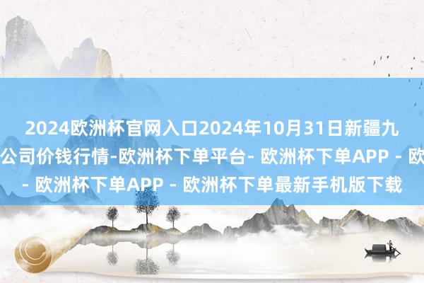 2024欧洲杯官网入口2024年10月31日新疆九繁荣和果品见识处罚有限公司价钱行情-欧洲杯下单平台- 欧洲杯下单APP - 欧洲杯下单最新手机版下载