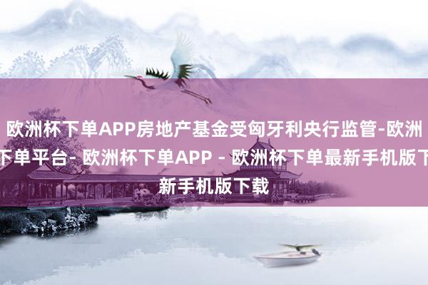 欧洲杯下单APP房地产基金受匈牙利央行监管-欧洲杯下单平台- 欧洲杯下单APP - 欧洲杯下单最新手机版下载