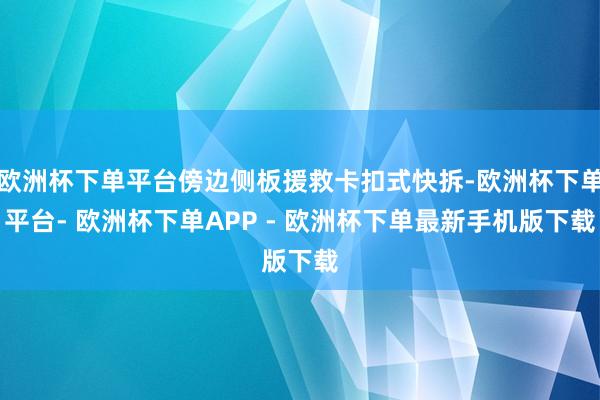 欧洲杯下单平台傍边侧板援救卡扣式快拆-欧洲杯下单平台- 欧洲杯下单APP - 欧洲杯下单最新手机版下载