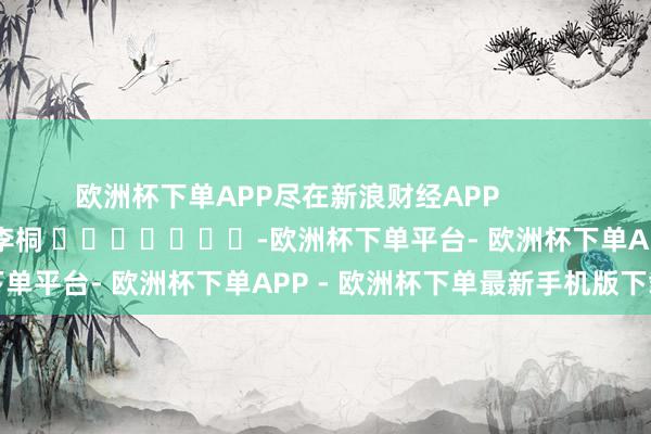 欧洲杯下单APP尽在新浪财经APP            						拖累裁剪：李桐 							-欧洲杯下单平台- 欧洲杯下单APP - 欧洲杯下单最新手机版下载