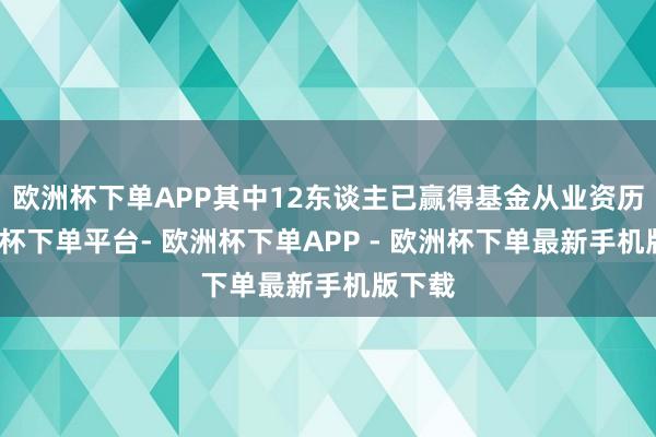 欧洲杯下单APP其中12东谈主已赢得基金从业资历-欧洲杯下单平台- 欧洲杯下单APP - 欧洲杯下单最新手机版下载