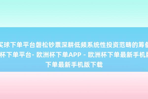 买球下单平台磐松钞票深耕低频系统性投资范畴的筹备-欧洲杯下单平台- 欧洲杯下单APP - 欧洲杯下单最新手机版下载