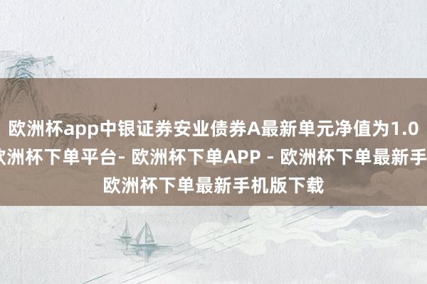 欧洲杯app中银证券安业债券A最新单元净值为1.0779元-欧洲杯下单平台- 欧洲杯下单APP - 欧洲杯下单最新手机版下载