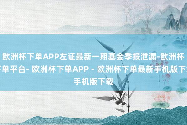 欧洲杯下单APP左证最新一期基金季报泄漏-欧洲杯下单平台- 欧洲杯下单APP - 欧洲杯下单最新手机版下载