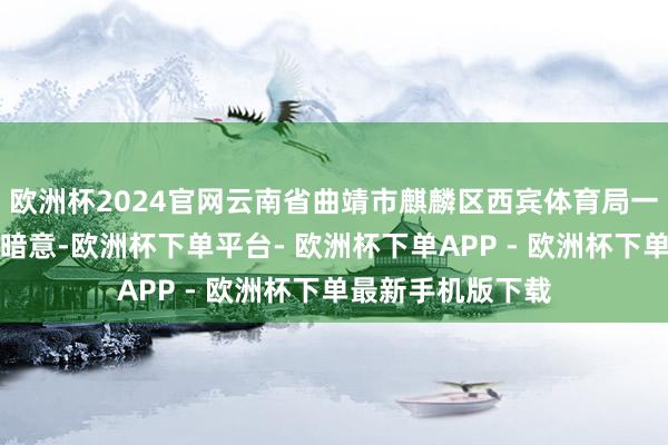 欧洲杯2024官网云南省曲靖市麒麟区西宾体育局一位使命主谈主员暗意-欧洲杯下单平台- 欧洲杯下单APP - 欧洲杯下单最新手机版下载